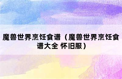 魔兽世界烹饪食谱（魔兽世界烹饪食谱大全 怀旧服）